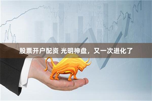 股票开户配资 光明神盘，又一次进化了