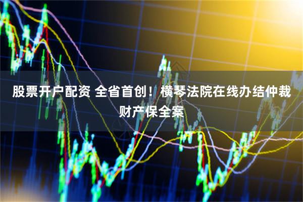股票开户配资 全省首创！横琴法院在线办结仲裁财产保全案