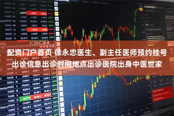 配资门户首页 徐永忠医生、副主任医师预约挂号出诊信息出诊时间地点出诊医院出身中医世家