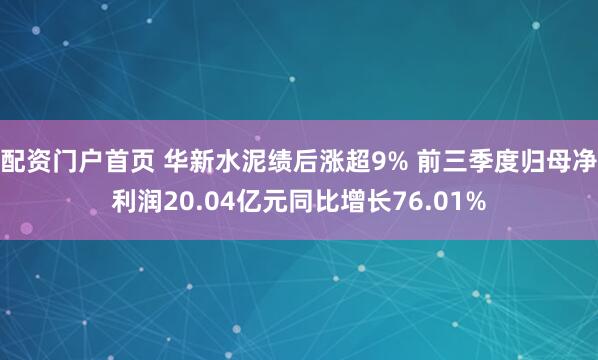 配资门户首页 华新水泥绩后涨超9% 前三季度归母净利润20.04亿元同比增长76.01%