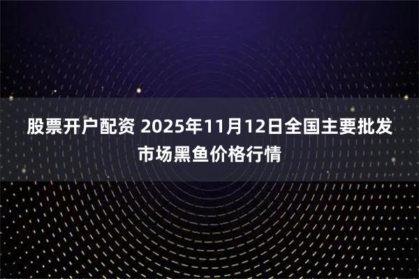 股票开户配资 2025年11月12日全国主要批发市场黑鱼价格行情