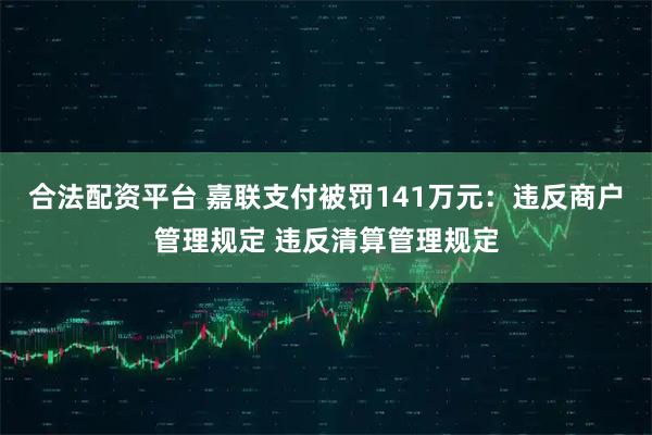 合法配资平台 嘉联支付被罚141万元：违反商户管理规定 违反清算管理规定