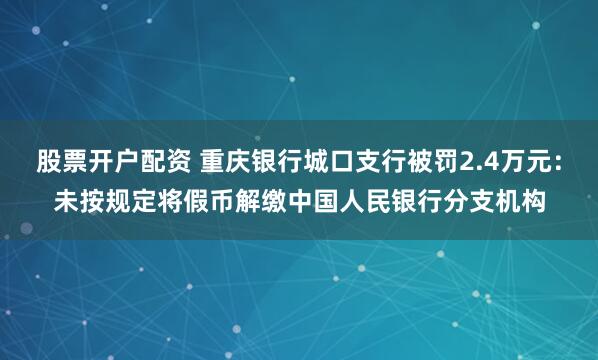 股票开户配资 重庆银行城口支行被罚2.4万元：未按规定将假币解缴中国人民银行分支机构