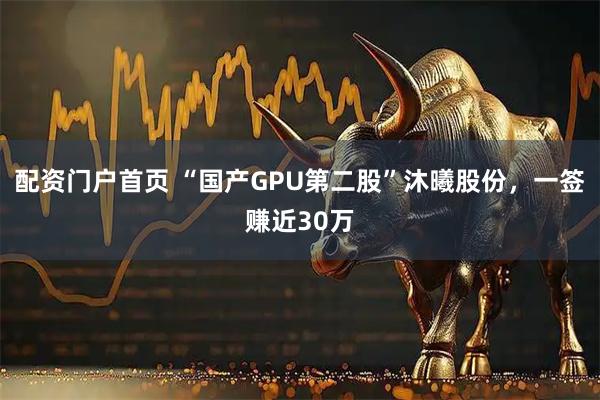 配资门户首页 “国产GPU第二股”沐曦股份，一签赚近30万