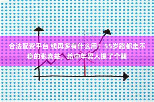 合法配资平台 钱再多有什么用！55岁路都走不稳的张嘉益，给中年男人提了个醒