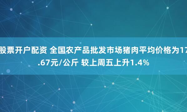 股票开户配资 全国农产品批发市场猪肉平均价格为17.67元/公斤 较上周五上升1.4%