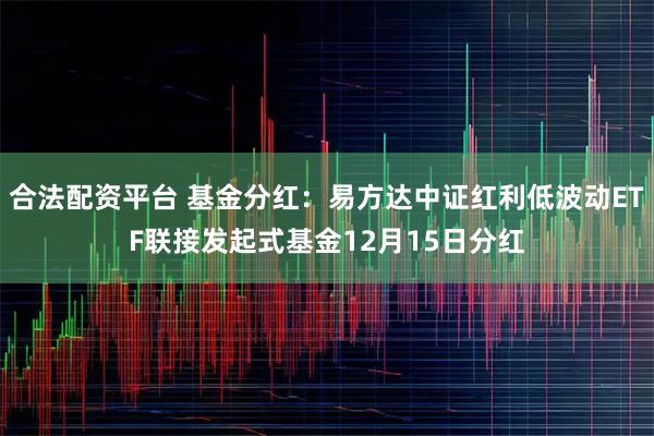 合法配资平台 基金分红：易方达中证红利低波动ETF联接发起式基金12月15日分红