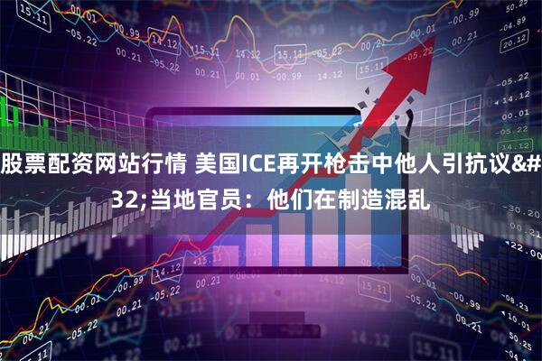 股票配资网站行情 美国ICE再开枪击中他人引抗议 当地官员：他们在制造混乱
