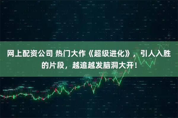 网上配资公司 热门大作《超级进化》，引人入胜的片段，越追越发脑洞大开！