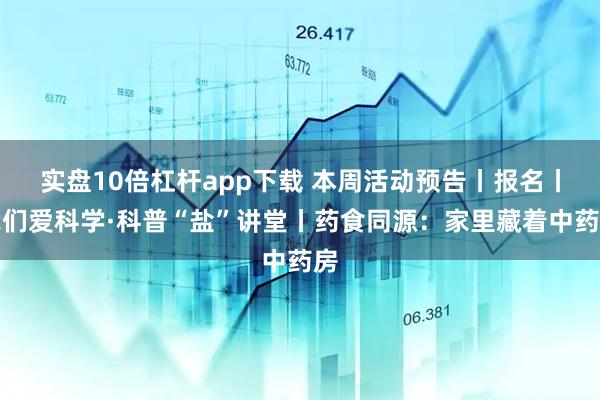 实盘10倍杠杆app下载 本周活动预告丨报名丨我们爱科学·科普“盐”讲堂丨药食同源：家里藏着中药房