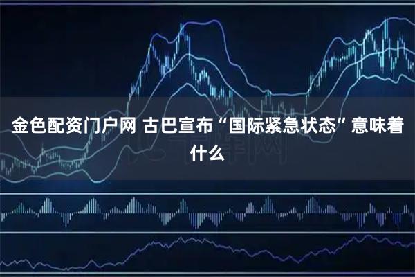 金色配资门户网 古巴宣布“国际紧急状态”意味着什么