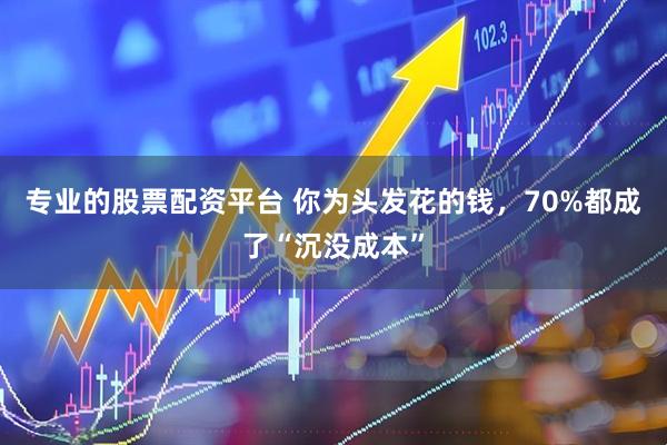 专业的股票配资平台 你为头发花的钱，70%都成了“沉没成本”