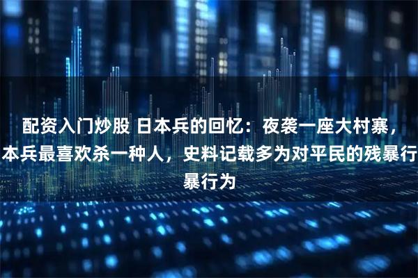 配资入门炒股 日本兵的回忆：夜袭一座大村寨，日本兵最喜欢杀一种人，史料记载多为对平民的残暴行为