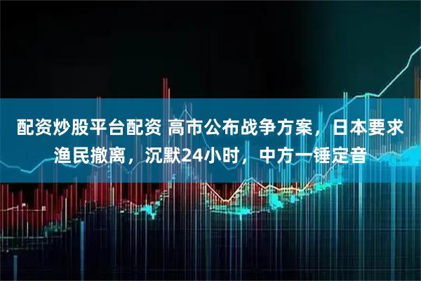 配资炒股平台配资 高市公布战争方案，日本要求渔民撤离，沉默24小时，中方一锤定音
