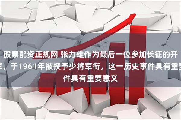股票配资正规网 张力雄作为最后一位参加长征的开国将军，于1961年被授予少将军衔，这一历史事件具有重要意义