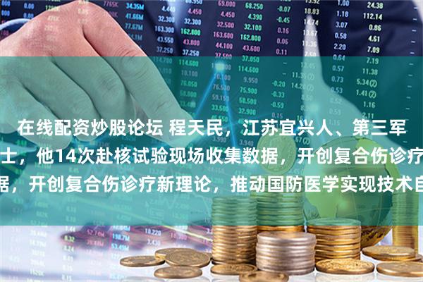 在线配资炒股论坛 程天民，江苏宜兴人、第三军医大学教授、工程院院士，他14次赴核试验现场收集数据，开创复合伤诊疗新理论，推动国防医学实现技术自立自强