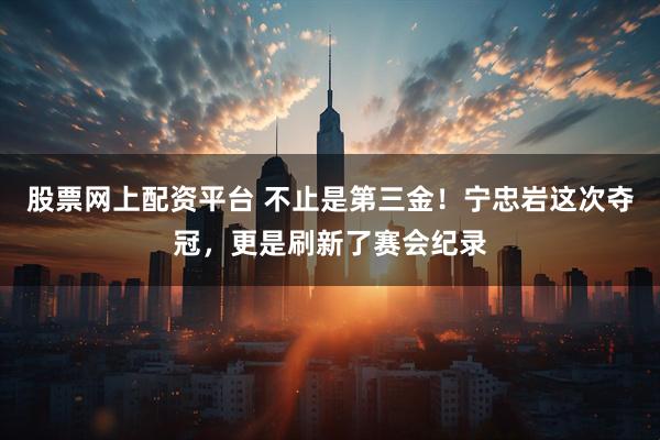 股票网上配资平台 不止是第三金！宁忠岩这次夺冠，更是刷新了赛会纪录