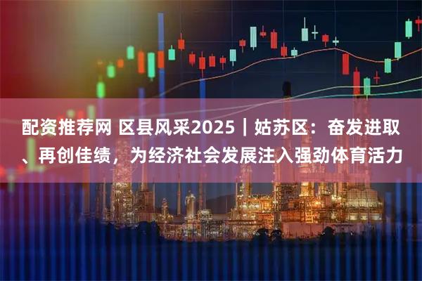 配资推荐网 区县风采2025｜姑苏区：奋发进取、再创佳绩，为经济社会发展注入强劲体育活力