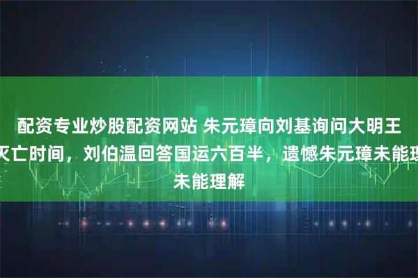 配资专业炒股配资网站 朱元璋向刘基询问大明王朝灭亡时间，刘伯温回答国运六百半，遗憾朱元璋未能理解
