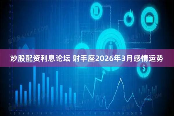 炒股配资利息论坛 射手座2026年3月感情运势