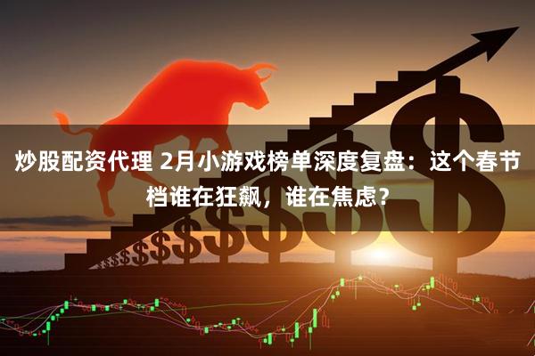 炒股配资代理 2月小游戏榜单深度复盘：这个春节档谁在狂飙，谁在焦虑？