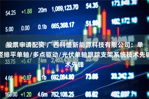 股票申请配资 广西科盛新能源科技有限公司：单竖排平单轴/多点驱动/光伏单轴跟踪支架系统技术先锋
