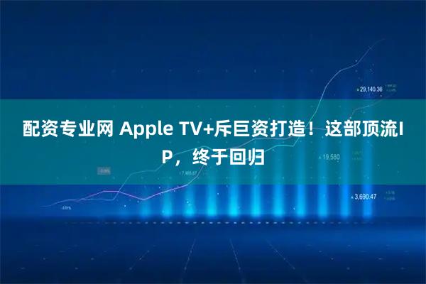 配资专业网 Apple TV+斥巨资打造！这部顶流IP，终于回归