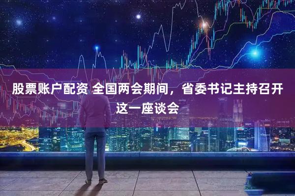 股票账户配资 全国两会期间，省委书记主持召开这一座谈会