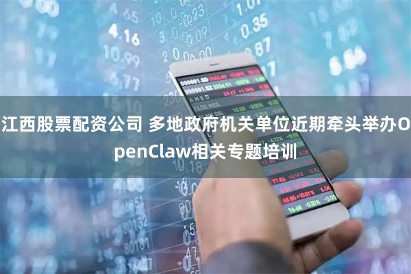 江西股票配资公司 多地政府机关单位近期牵头举办OpenClaw相关专题培训