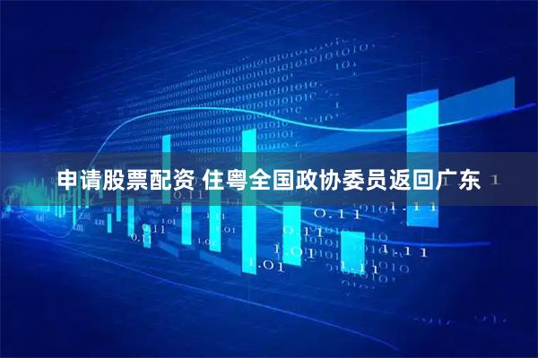 申请股票配资 住粤全国政协委员返回广东