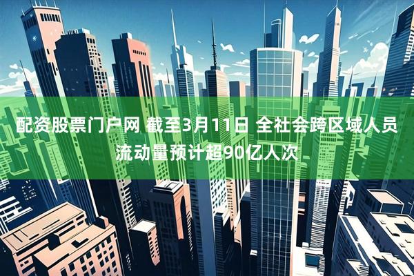 配资股票门户网 截至3月11日 全社会跨区域人员流动量预计超90亿人次