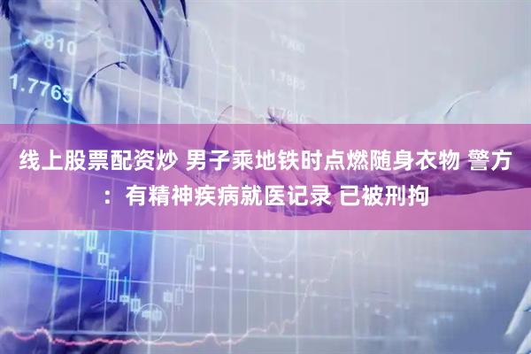 线上股票配资炒 男子乘地铁时点燃随身衣物 警方：有精神疾病就医记录 已被刑拘