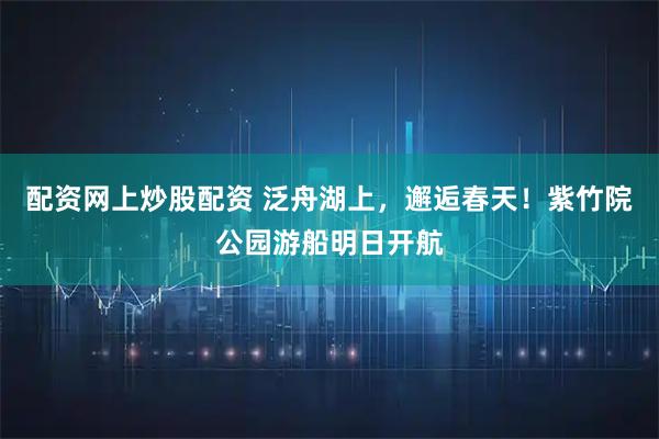 配资网上炒股配资 泛舟湖上，邂逅春天！紫竹院公园游船明日开航