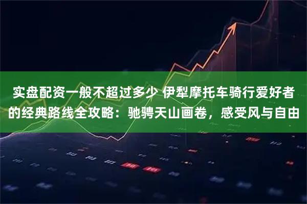 实盘配资一般不超过多少 伊犁摩托车骑行爱好者的经典路线全攻略：驰骋天山画卷，感受风与自由