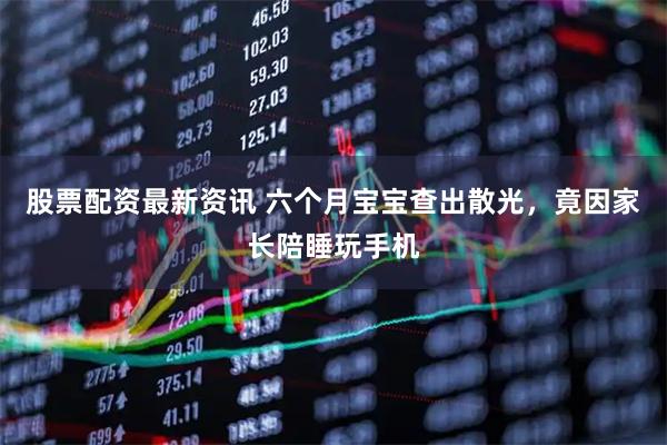 股票配资最新资讯 六个月宝宝查出散光，竟因家长陪睡玩手机
