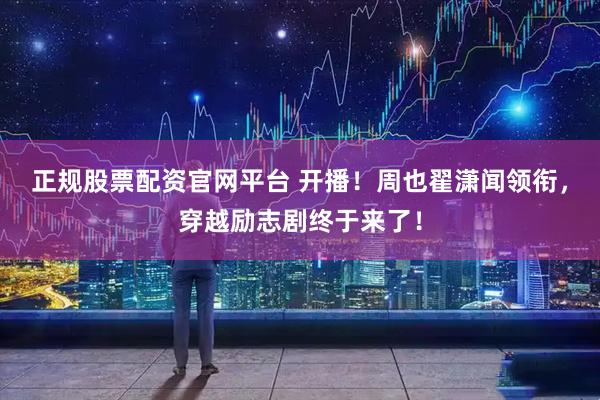 正规股票配资官网平台 开播！周也翟潇闻领衔，穿越励志剧终于来了！
