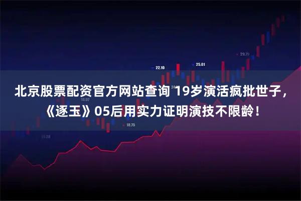 北京股票配资官方网站查询 19岁演活疯批世子，《逐玉》05后用实力证明演技不限龄！