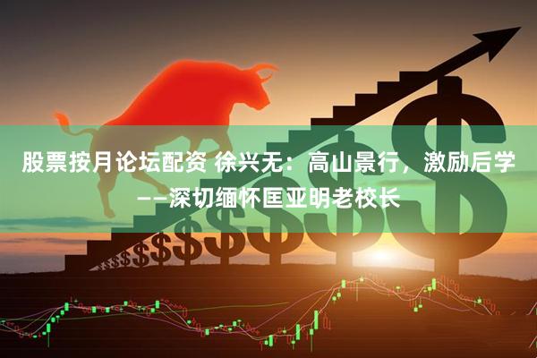 股票按月论坛配资 徐兴无：高山景行，激励后学——深切缅怀匡亚明老校长