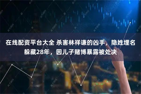 在线配资平台大全 杀害林祥谦的凶手，隐姓埋名躲藏28年，因儿子赌博暴露被处决