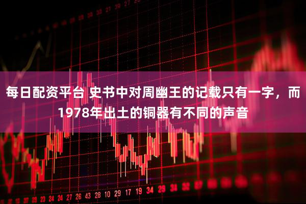 每日配资平台 史书中对周幽王的记载只有一字，而1978年出土的铜器有不同的声音