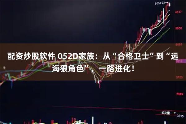 配资炒股软件 052D家族：从“合格卫士”到“远海狠角色”，一路进化！