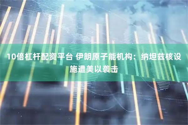 10倍杠杆配资平台 伊朗原子能机构：纳坦兹核设施遭美以袭击