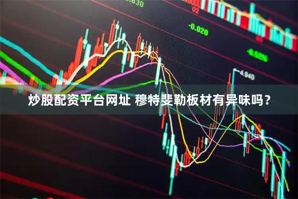 炒股配资平台网址 穆特斐勒板材有异味吗？