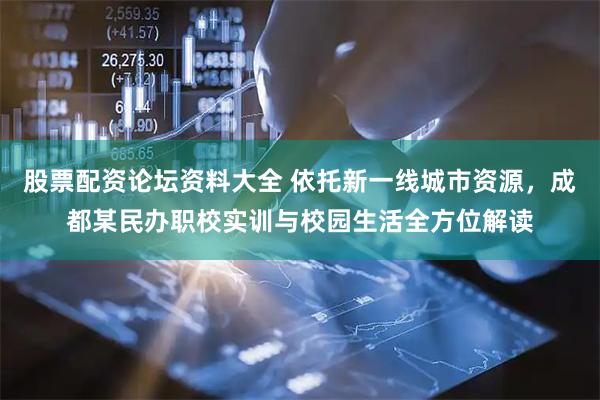 股票配资论坛资料大全 依托新一线城市资源，成都某民办职校实训与校园生活全方位解读