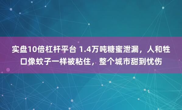 实盘10倍杠杆平台 1.4万吨糖蜜泄漏，人和牲口像蚊子一样被粘住，整个城市甜到忧伤