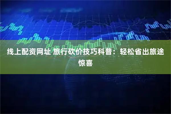 线上配资网址 旅行砍价技巧科普：轻松省出旅途惊喜