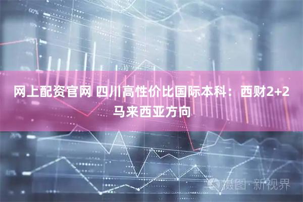 网上配资官网 四川高性价比国际本科：西财2+2马来西亚方向