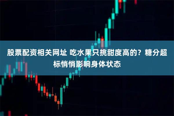 股票配资相关网址 吃水果只挑甜度高的？糖分超标悄悄影响身体状态