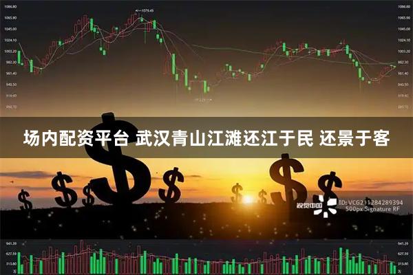 场内配资平台 武汉青山江滩还江于民 还景于客