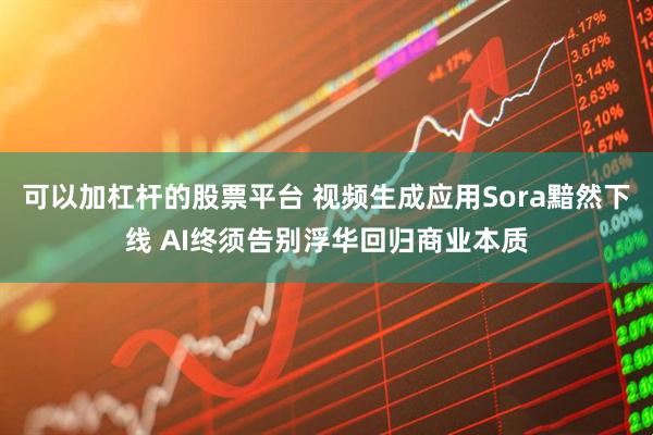 可以加杠杆的股票平台 视频生成应用Sora黯然下线 AI终须告别浮华回归商业本质